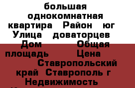 большая однокомнатная квартира › Район ­ юг › Улица ­ доваторцев › Дом ­ 86/2 › Общая площадь ­ 43 › Цена ­ 1 700 000 - Ставропольский край, Ставрополь г. Недвижимость » Квартиры продажа   . Ставропольский край,Ставрополь г.